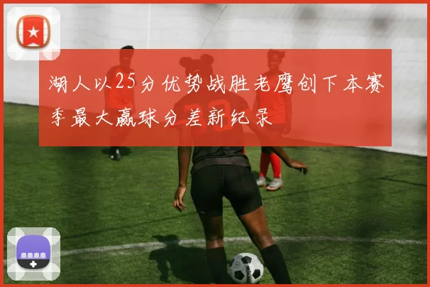 湖人以25分优势战胜老鹰创下本赛季最大赢球分差新纪录