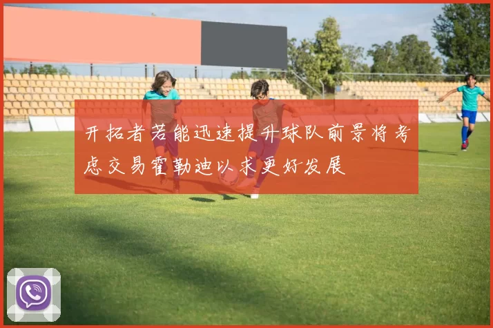 开拓者若能迅速提升球队前景将考虑交易霍勒迪以求更好发展