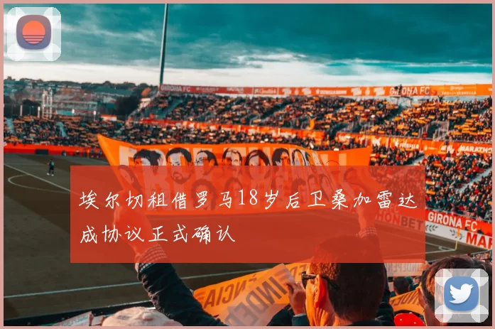 埃尔切租借罗马18岁后卫桑加雷达成协议正式确认