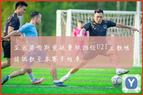 亚当劳伦斯重返曼联担任U21主教练将执教至本赛季结束