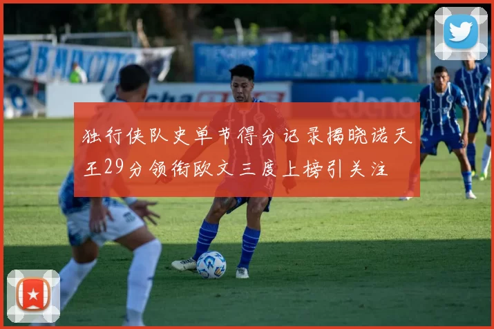 独行侠队史单节得分记录揭晓诺天王29分领衔欧文三度上榜引关注