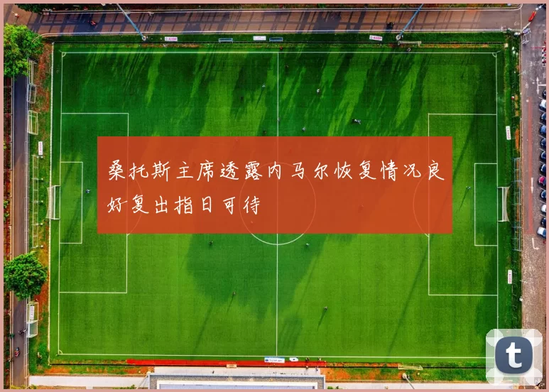 桑托斯主席透露内马尔恢复情况良好复出指日可待