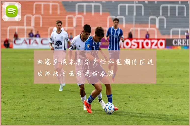 凯塞多谈本赛季责任加重期待在进攻终结方面有更好表现