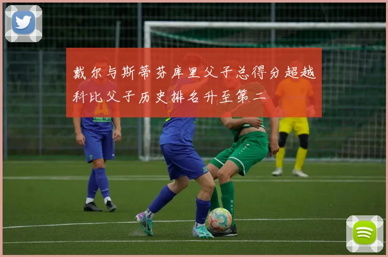 戴尔与斯蒂芬库里父子总得分超越科比父子历史排名升至第二